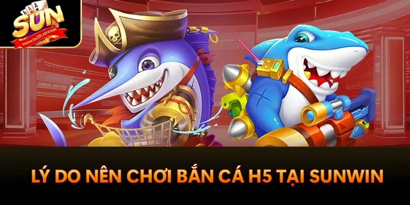 Bắn Cá H5 Sunwin - Game Giải Trí Hấp Dẫn 2025 2 Lý do nên chơi bắn cá H5 tại Sunwin